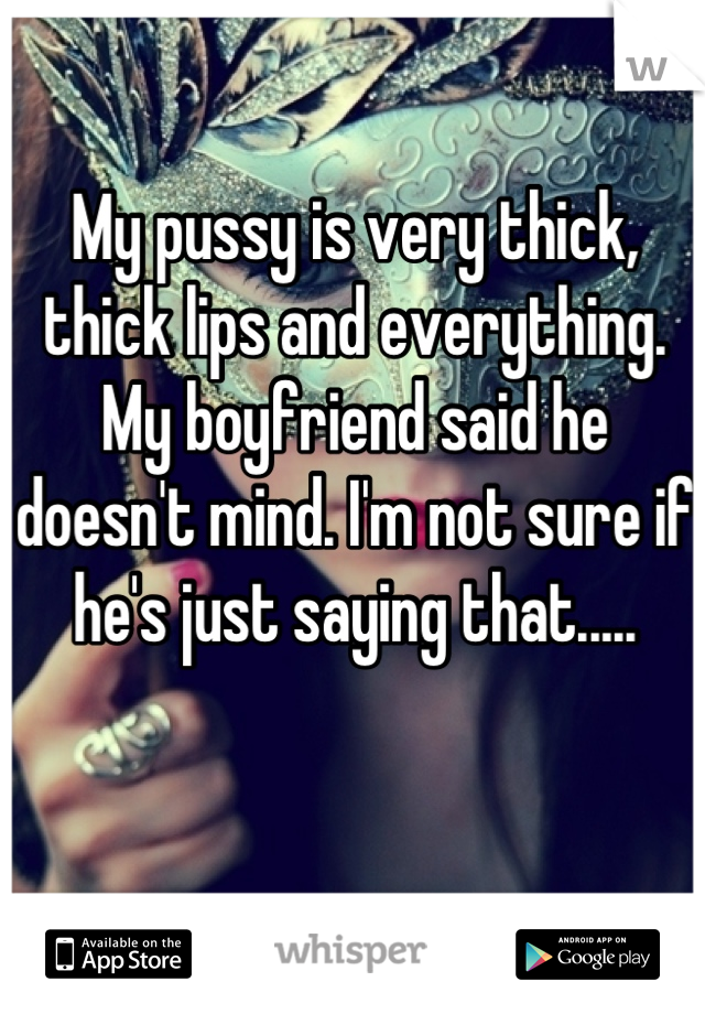 My pussy is very thick, thick lips and everything. My boyfriend said he doesn't mind. I'm not sure if he's just saying that.....