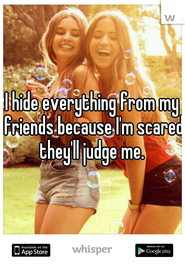 I hide everything from my friends because I'm scared they'll judge me. 