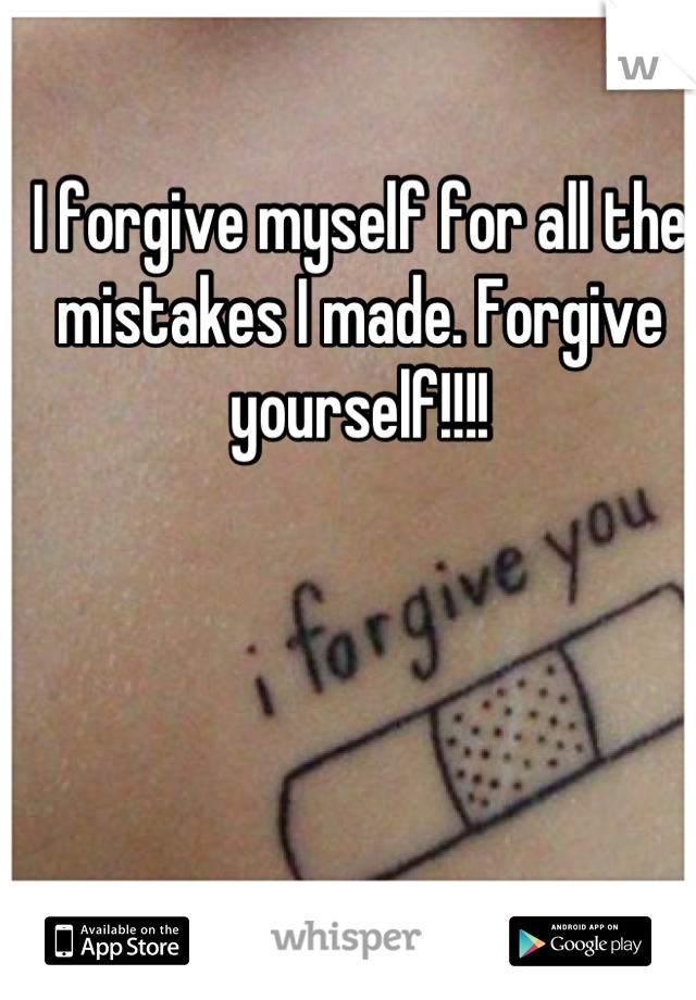 I forgive myself for all the mistakes I made. Forgive yourself!!!!