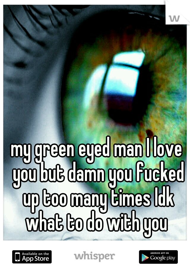 my green eyed man I love you but damn you fucked up too many times Idk what to do with you 