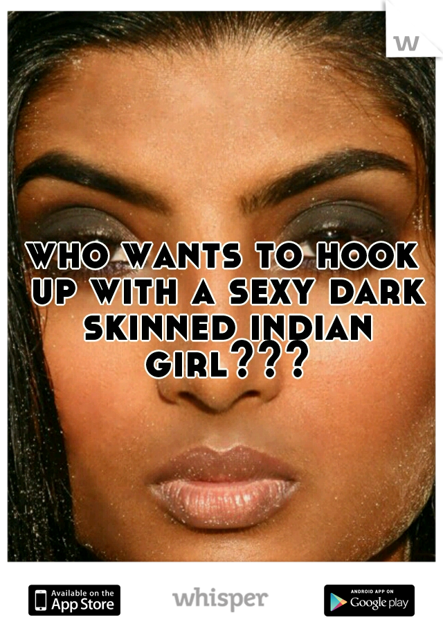 who wants to hook up with a sexy dark skinned indian girl???