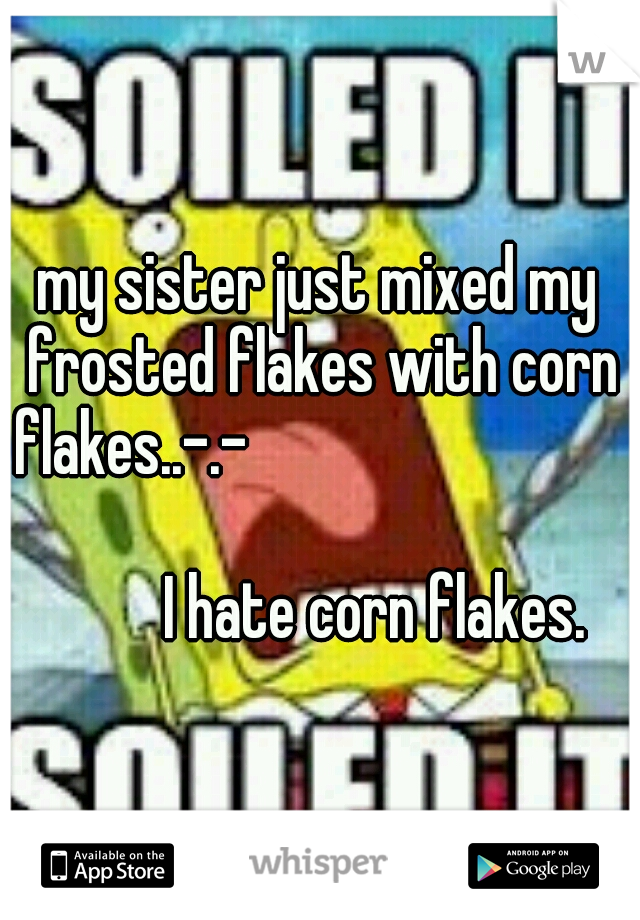 my sister just mixed my frosted flakes with corn flakes..-.-



































I hate corn flakes. 