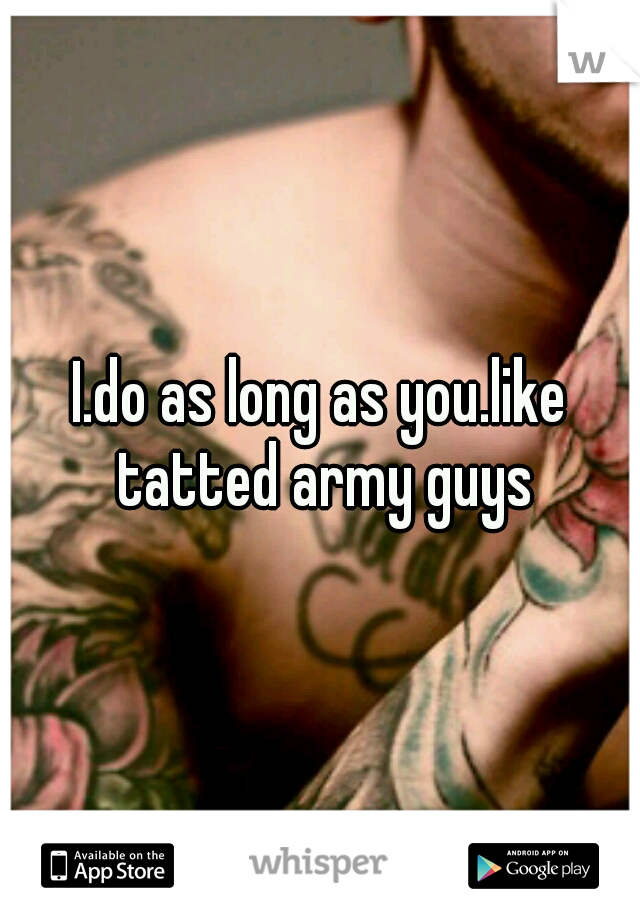 I.do as long as you.like tatted army guys