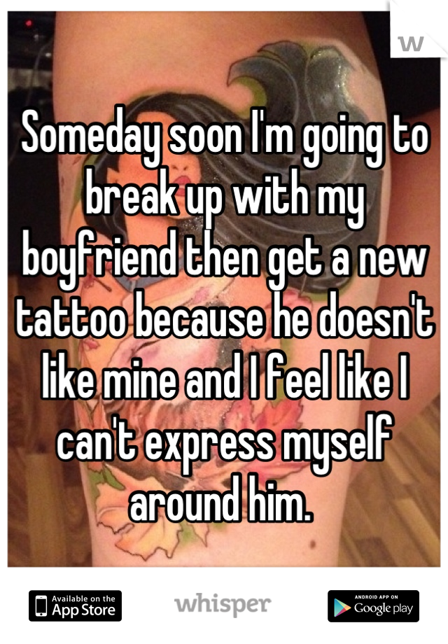 Someday soon I'm going to break up with my boyfriend then get a new tattoo because he doesn't like mine and I feel like I can't express myself around him. 