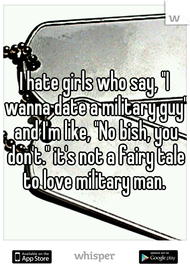 I hate girls who say, "I wanna date a military guy" and I'm like, "No bish, you don't." it's not a fairy tale to love military man. 