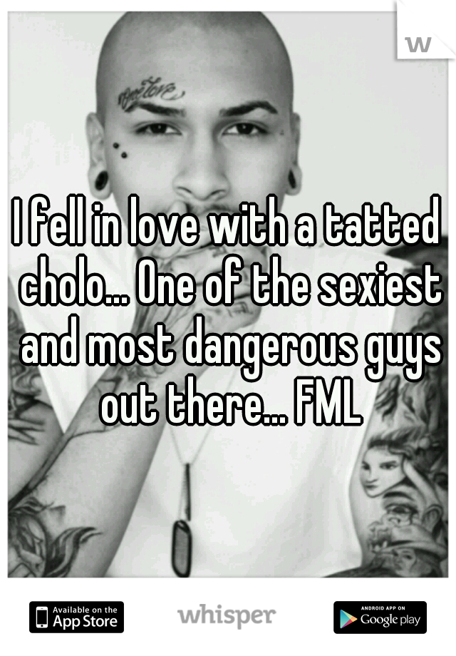 I fell in love with a tatted cholo... One of the sexiest and most dangerous guys out there... FML