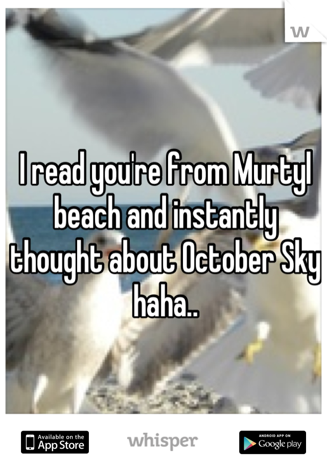 I read you're from Murtyl beach and instantly thought about October Sky haha..