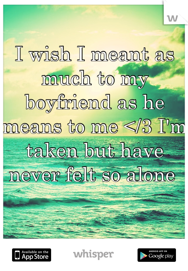 I wish I meant as much to my boyfriend as he means to me </3 I'm taken but have never felt so alone 