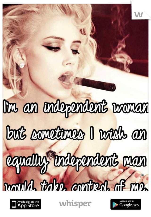 I'm an independent woman but sometimes I wish an equally independent man would take control of me. 