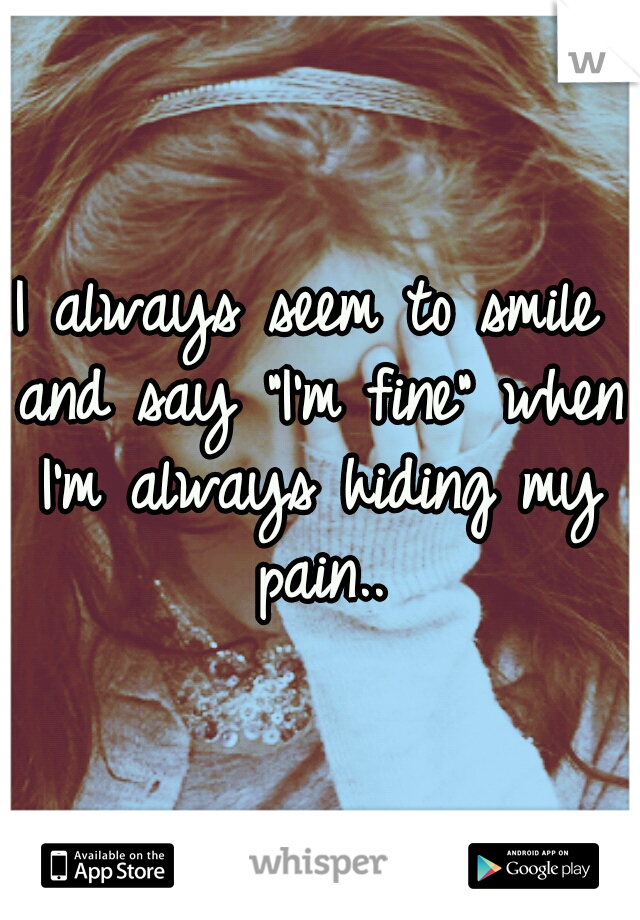 I always seem to smile and say "I'm fine" when I'm always hiding my pain..