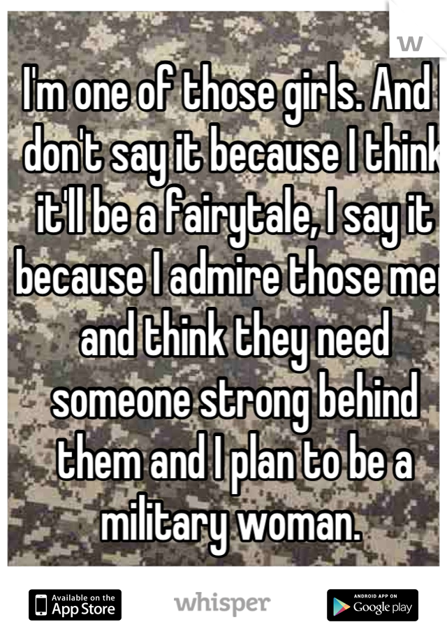 I'm one of those girls. And I don't say it because I think it'll be a fairytale, I say it because I admire those men and think they need someone strong behind them and I plan to be a military woman. 