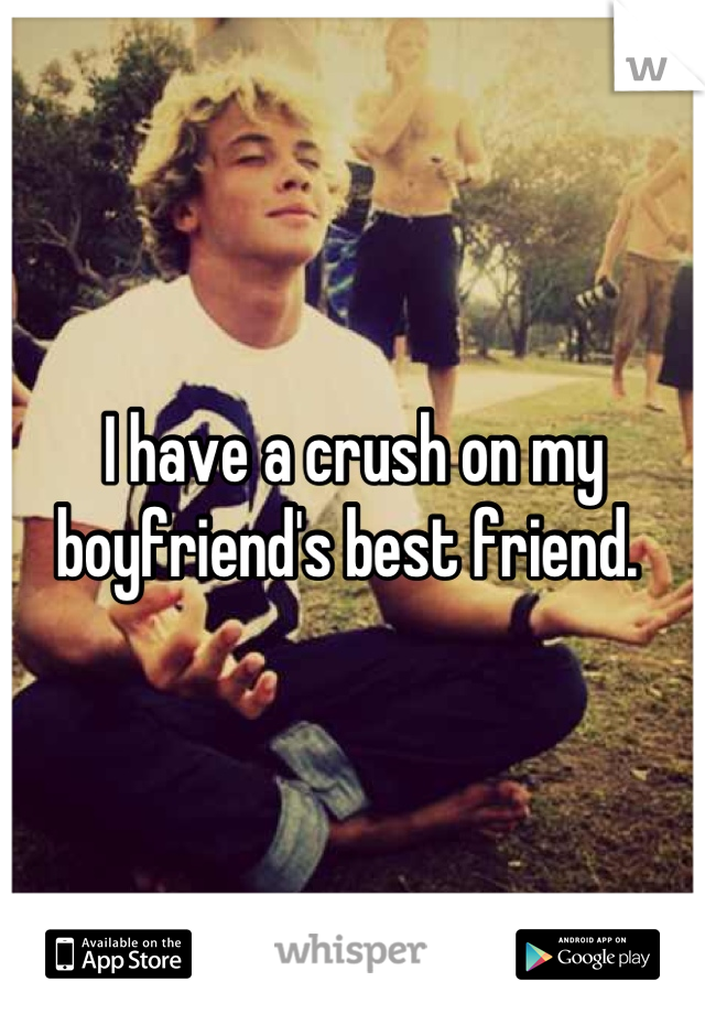 I have a crush on my boyfriend's best friend. 