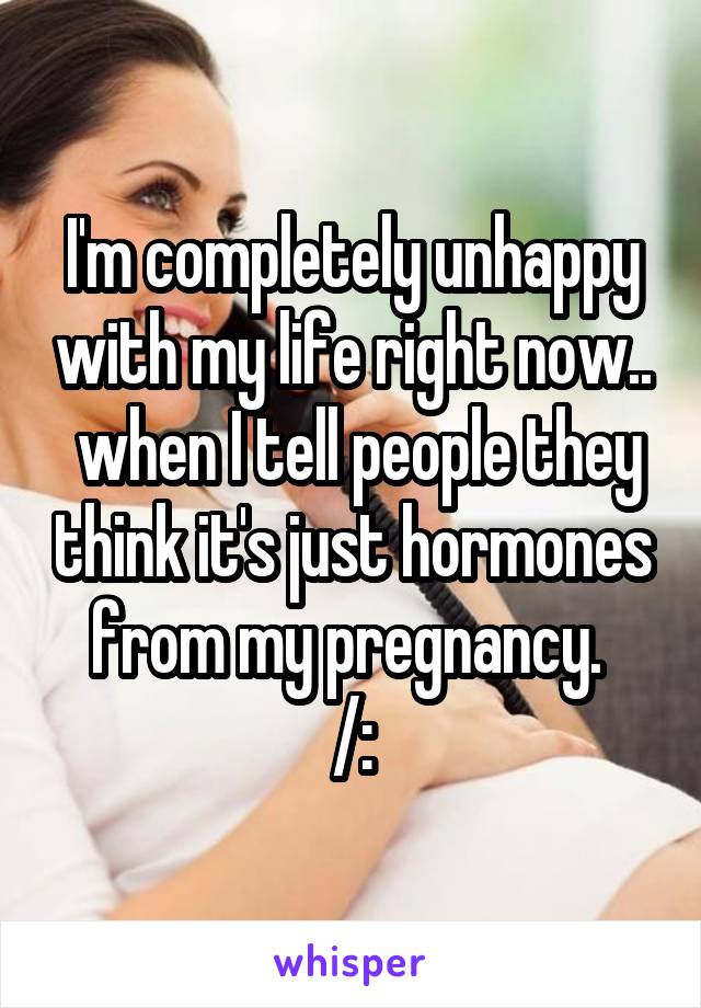 I'm completely unhappy with my life right now..
 when I tell people they think it's just hormones from my pregnancy. 
/:
