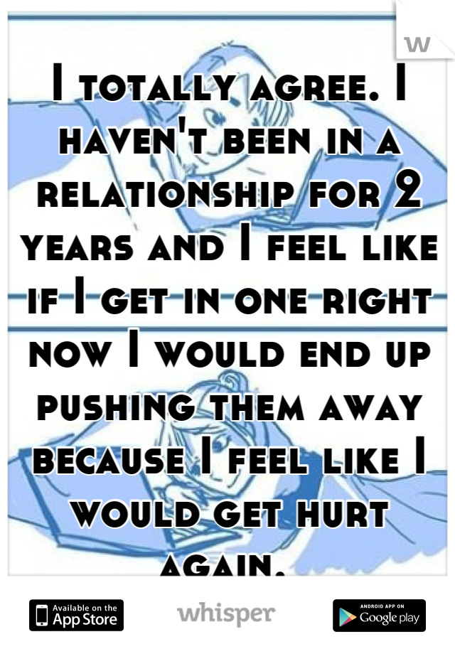 I totally agree. I haven't been in a relationship for 2 years and I feel like if I get in one right now I would end up pushing them away because I feel like I would get hurt again. 
