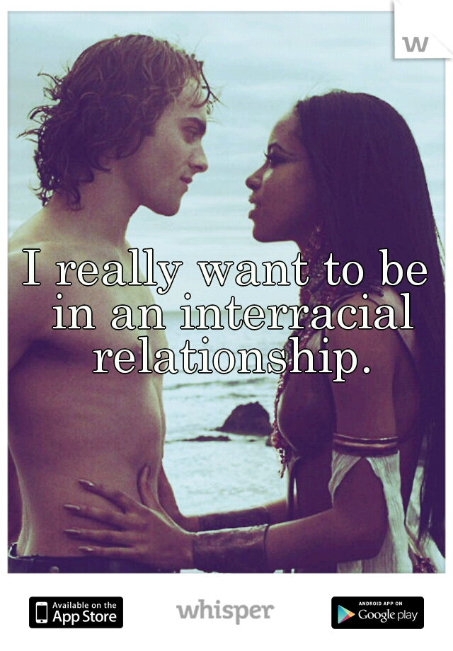 I really want to be in an interracial relationship.