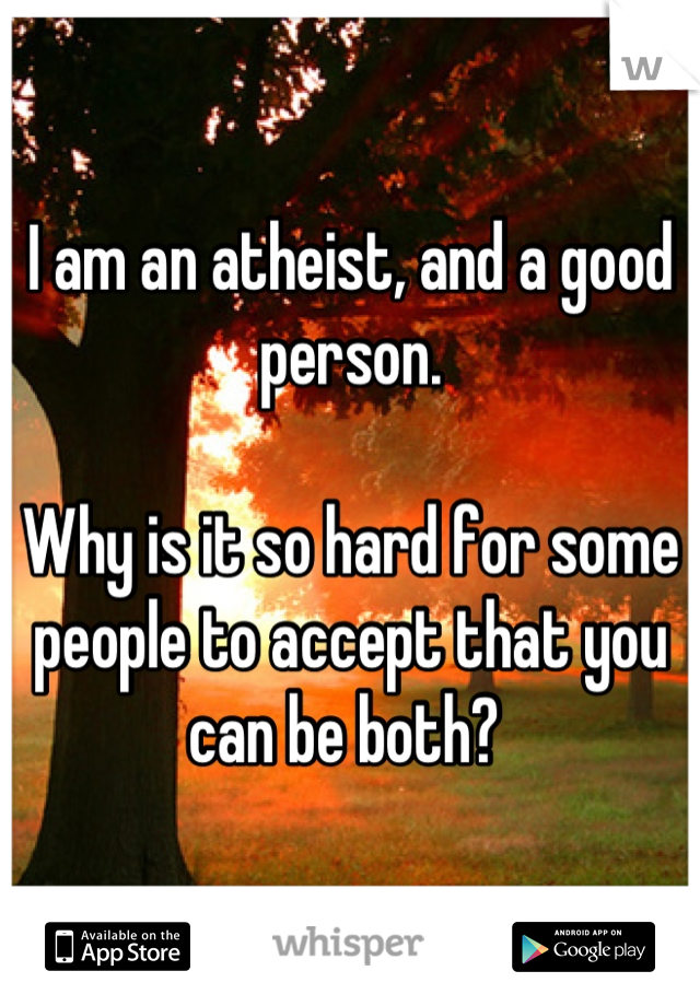 I am an atheist, and a good person. 

Why is it so hard for some people to accept that you can be both? 