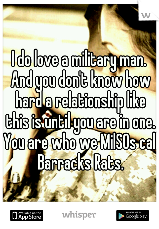 I do love a military man. And you don't know how hard a relationship like this is until you are in one. You are who we MilSOs call Barracks Rats.