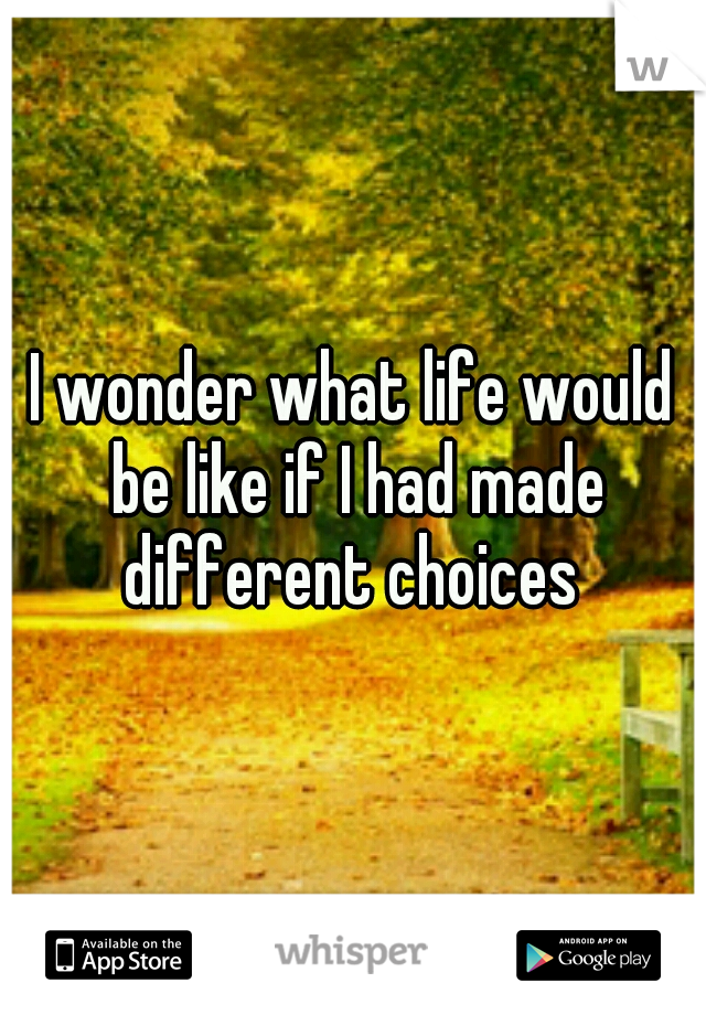 I wonder what life would be like if I had made different choices 