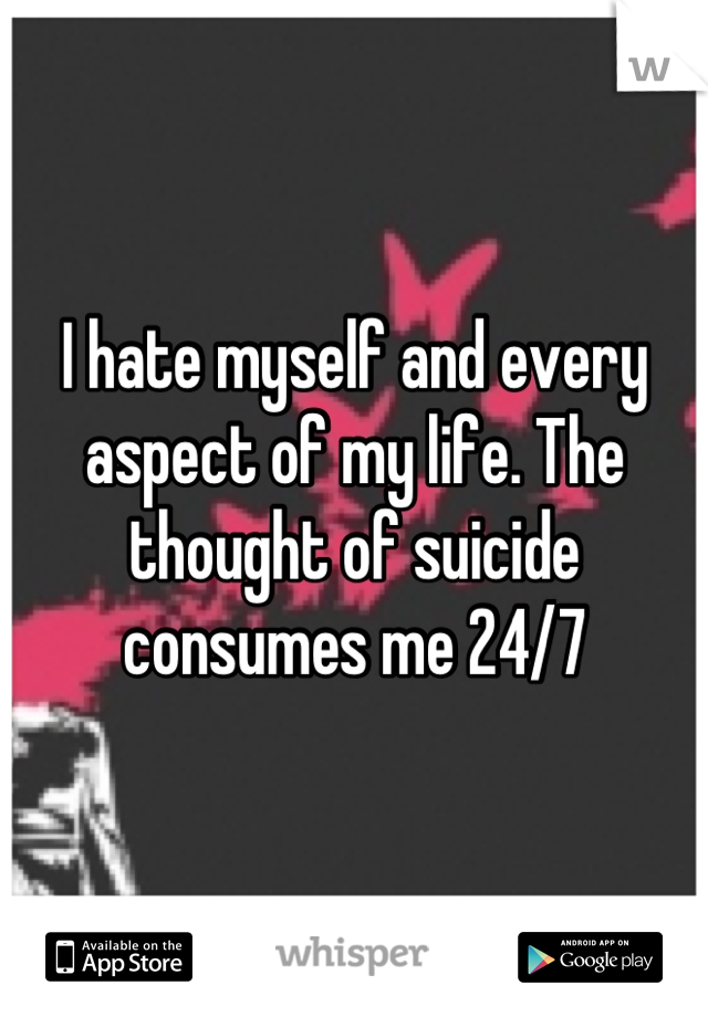I hate myself and every aspect of my life. The thought of suicide consumes me 24/7