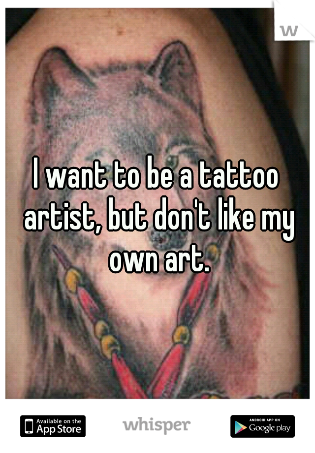 I want to be a tattoo artist, but don't like my own art.