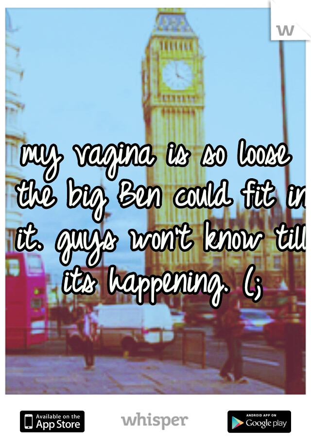 my vagina is so loose the big Ben could fit in it. guys won't know till its happening. (;