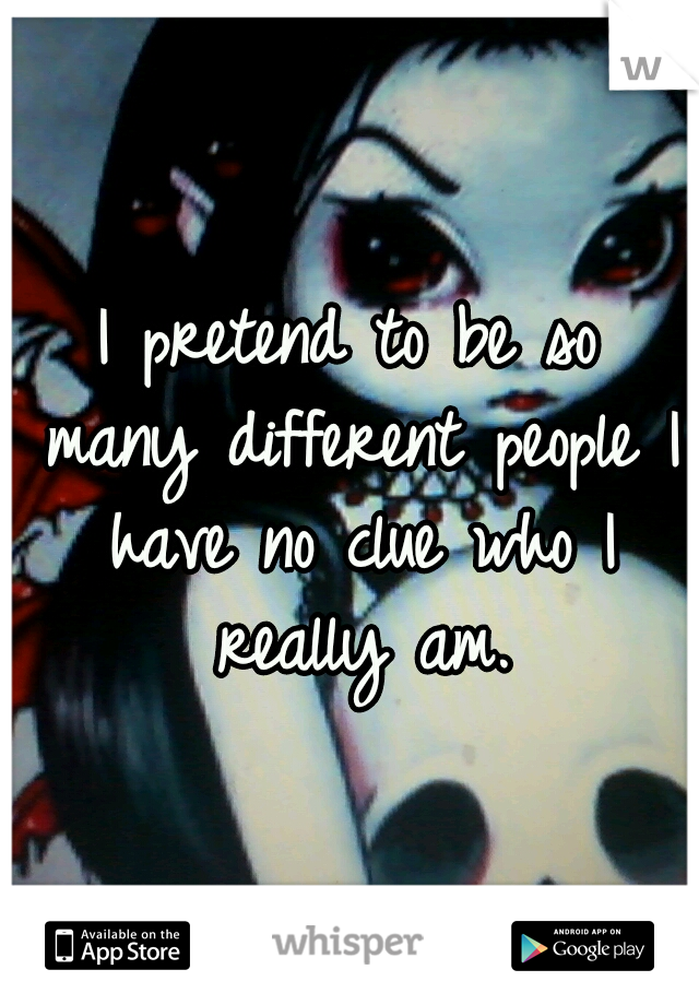 I pretend to be so many different people I have no clue who I really am.