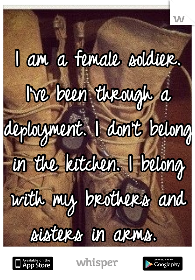 I am a female soldier. I've been through a deployment. I don't belong in the kitchen. I belong with my brothers and sisters in arms. 