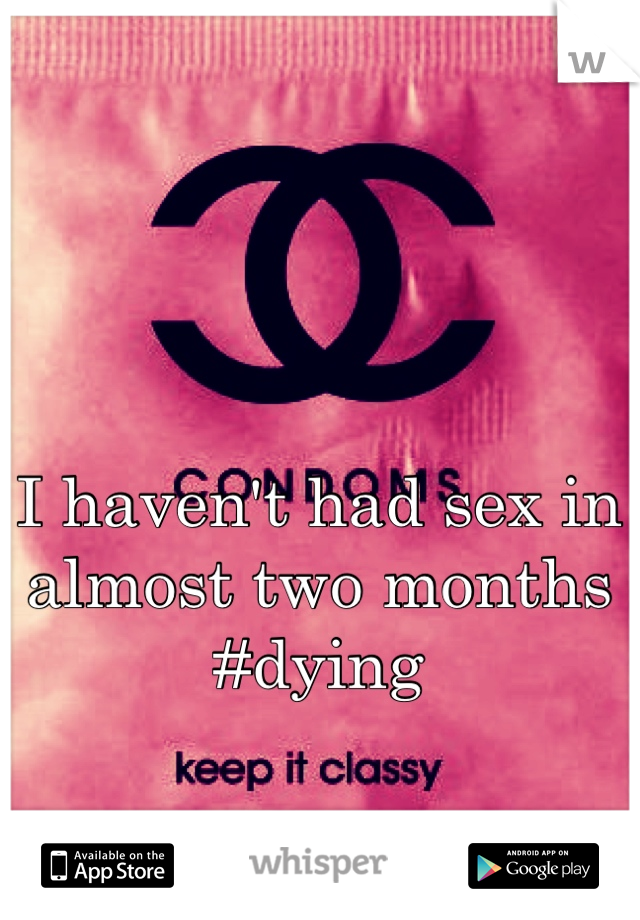I haven't had sex in almost two months #dying