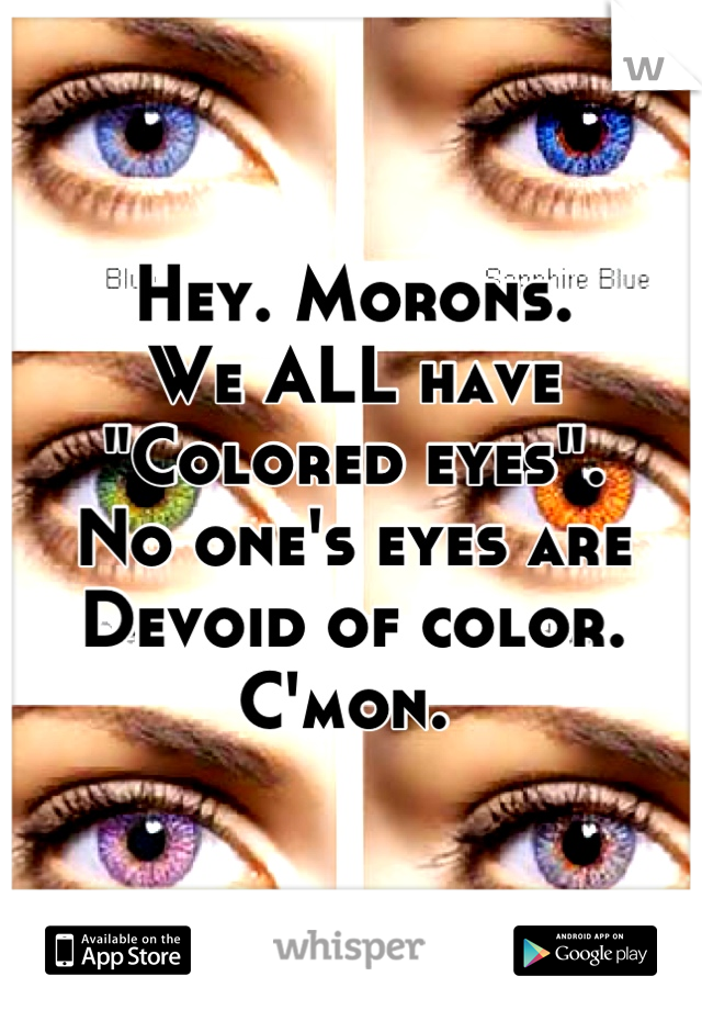 Hey. Morons. 
We ALL have
"Colored eyes". 
No one's eyes are
Devoid of color. 
C'mon. 