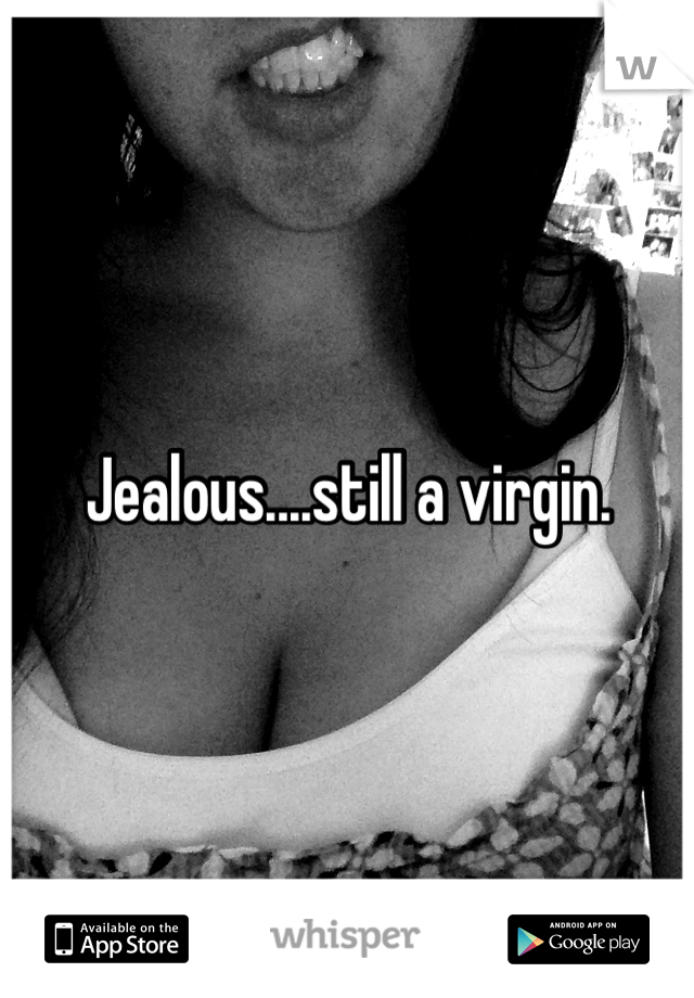 Jealous....still a virgin.