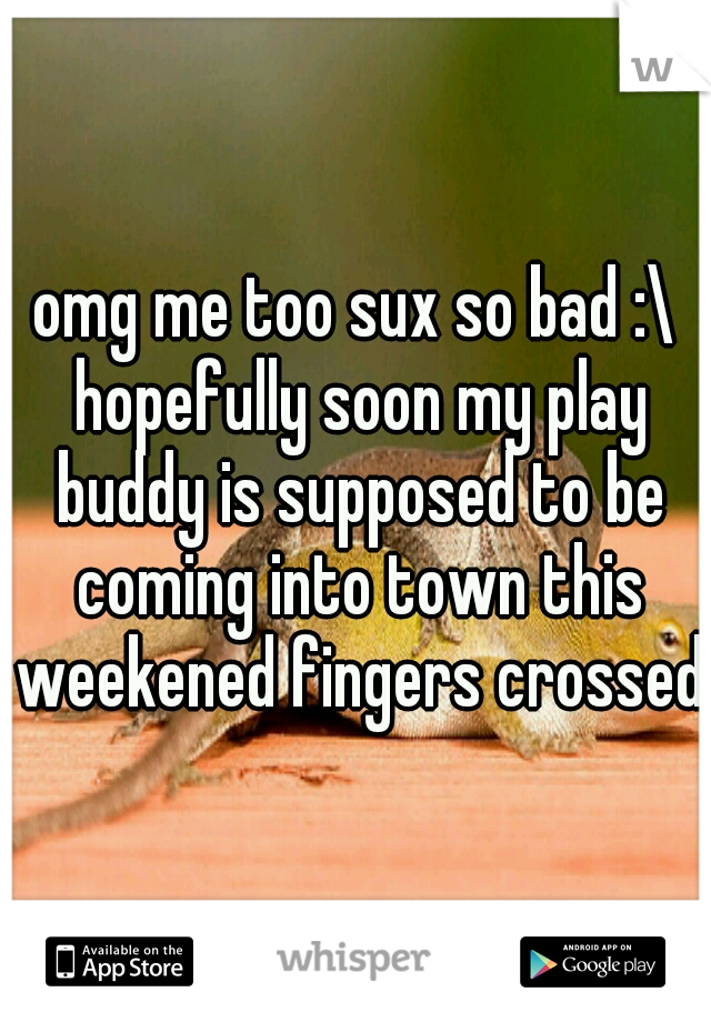 omg me too sux so bad :\ hopefully soon my play buddy is supposed to be coming into town this weekened fingers crossed!