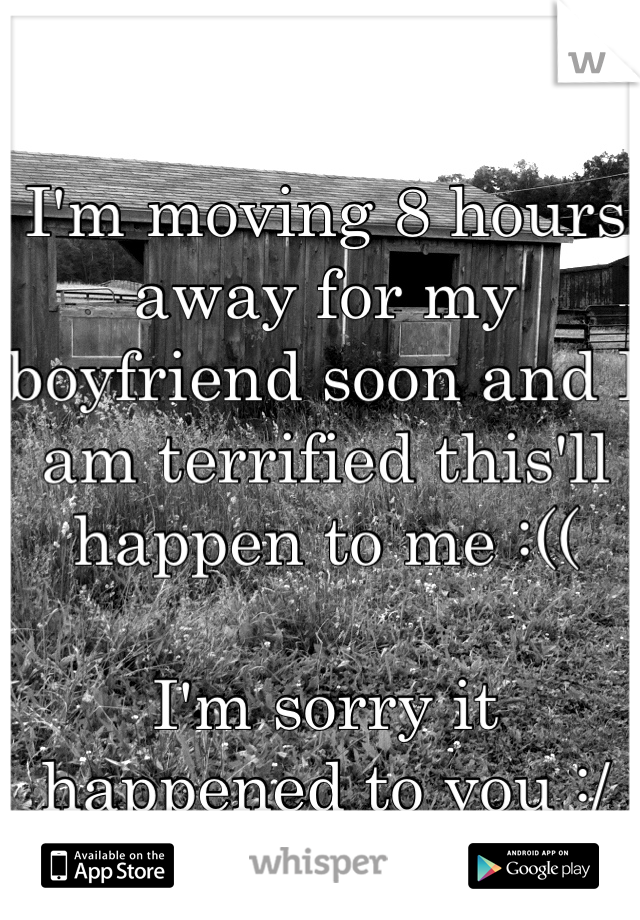 I'm moving 8 hours away for my boyfriend soon and I am terrified this'll happen to me :((

I'm sorry it happened to you :/