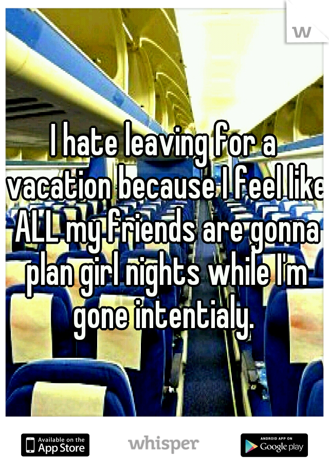 I hate leaving for a vacation because I feel like ALL my friends are gonna plan girl nights while I'm gone intentialy. 