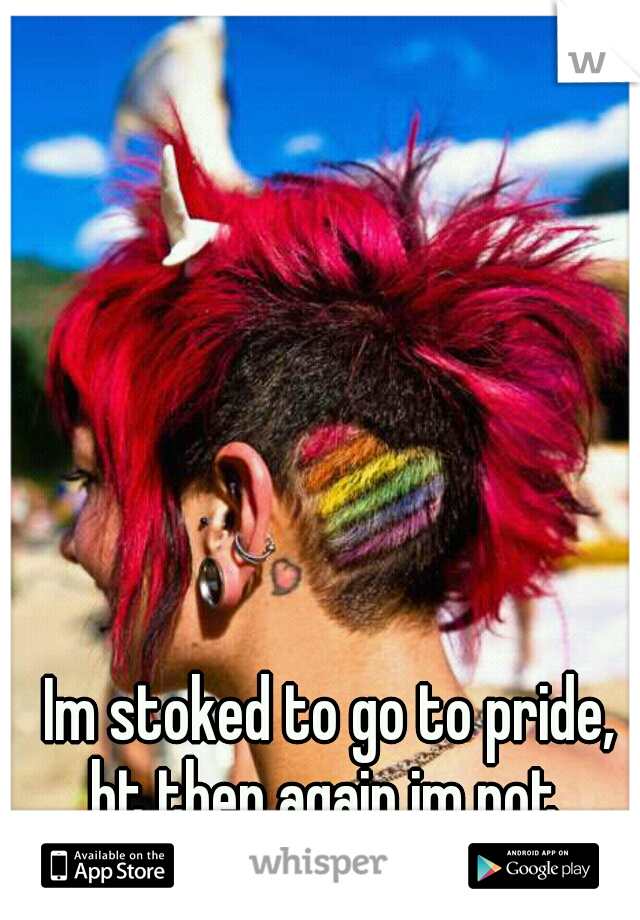 Im stoked to go to pride, bt then again im not. 
