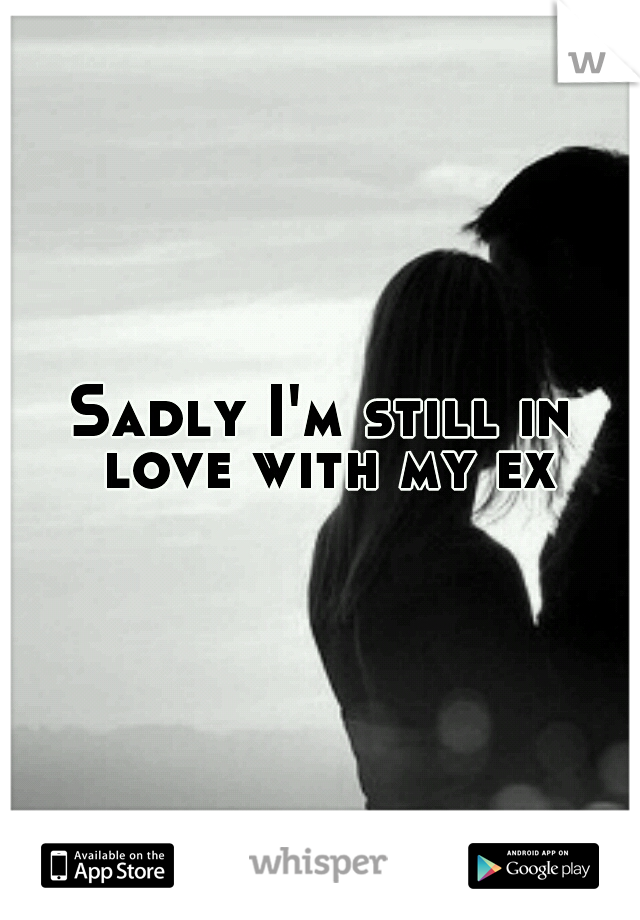 Sadly I'm still in love with my ex