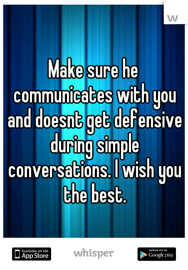 Make sure he communicates with you and doesnt get defensive during simple conversations. I wish you the best.