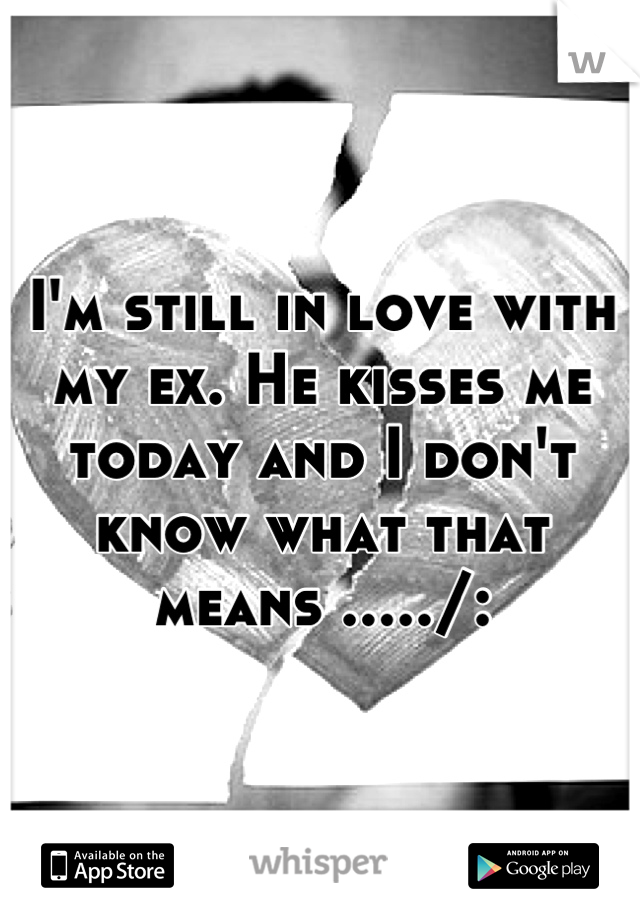 I'm still in love with my ex. He kisses me today and I don't know what that means ...../: