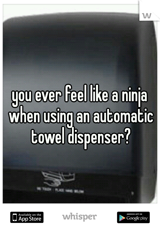 you ever feel like a ninja when using an automatic towel dispenser?