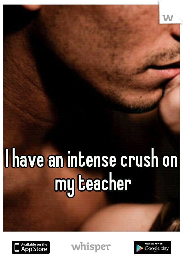 I have an intense crush on my teacher