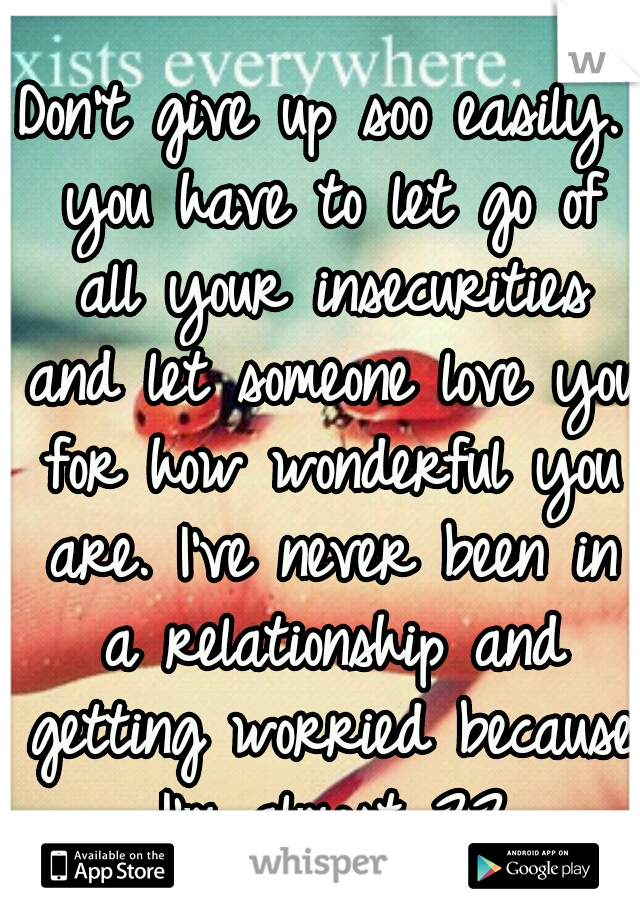 Don't give up soo easily. you have to let go of all your insecurities and let someone love you for how wonderful you are. I've never been in a relationship and getting worried because I'm almost 22