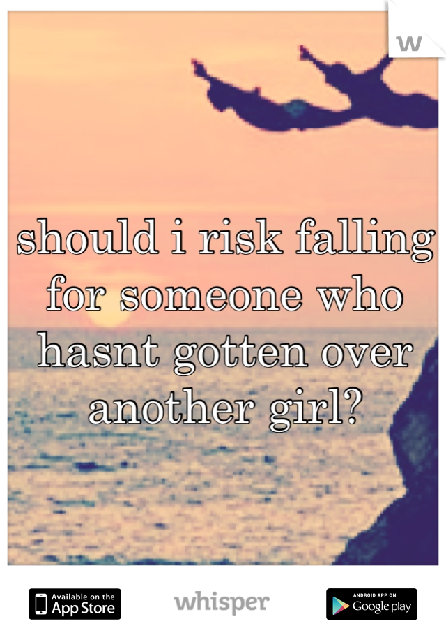 should i risk falling for someone who hasnt gotten over another girl?