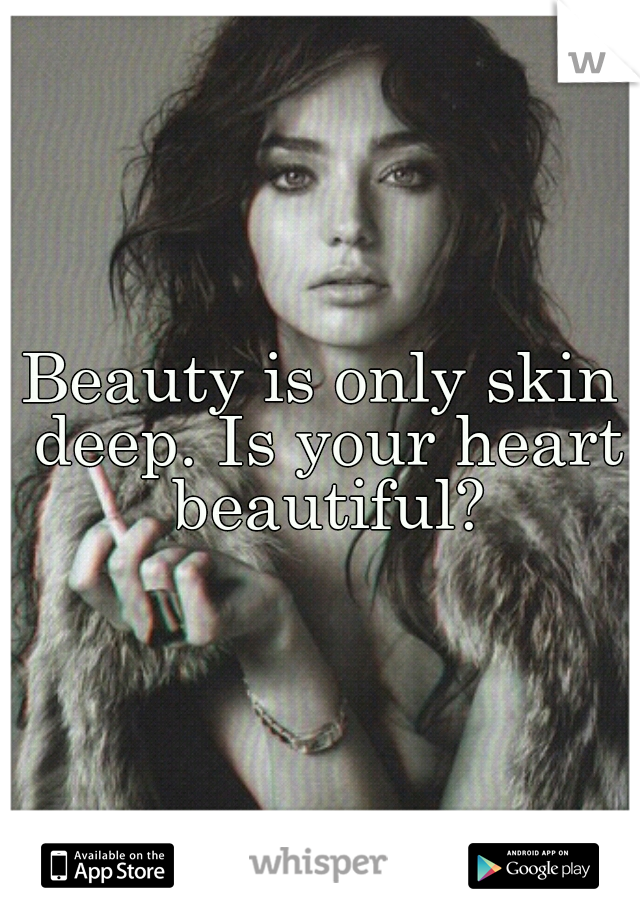 Beauty is only skin deep. Is your heart beautiful?