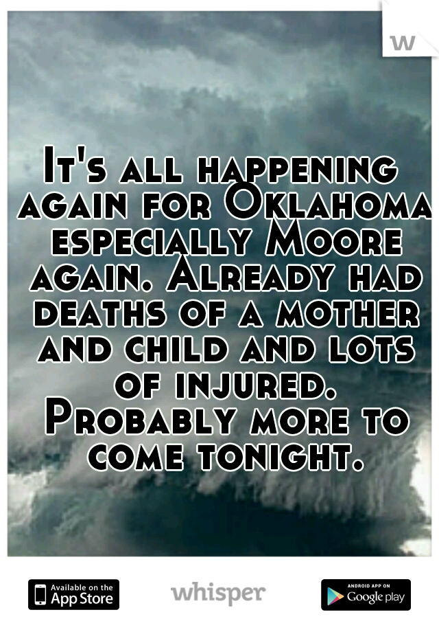 It's all happening again for Oklahoma especially Moore again. Already had deaths of a mother and child and lots of injured. Probably more to come tonight.