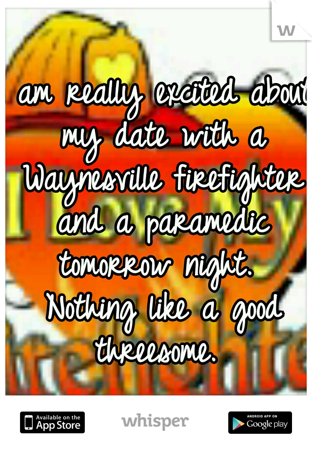 I am really excited about my date with a Waynesville firefighter and a paramedic tomorrow night.  Nothing like a good threesome. 