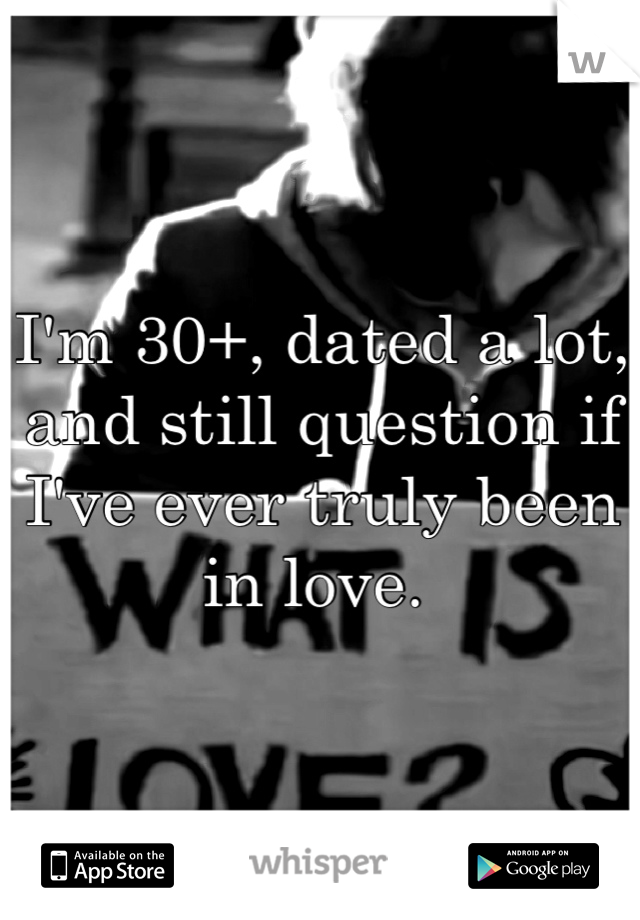 I'm 30+, dated a lot, and still question if I've ever truly been in love. 