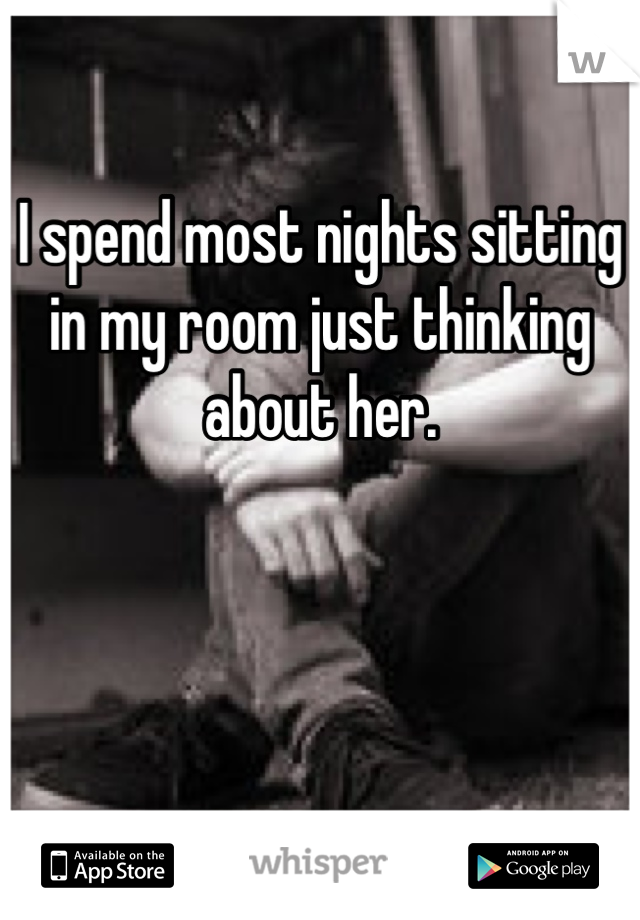 I spend most nights sitting in my room just thinking about her.



