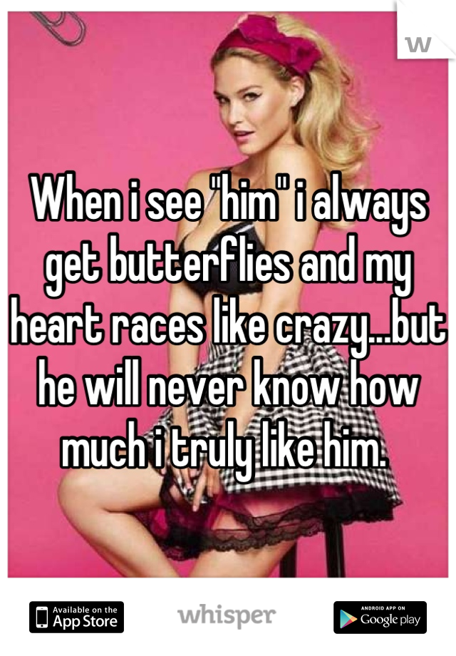 When i see "him" i always get butterflies and my heart races like crazy...but he will never know how much i truly like him. 