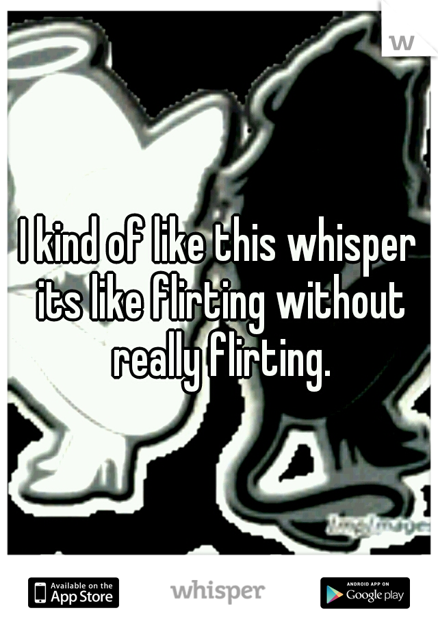 I kind of like this whisper its like flirting without really flirting.