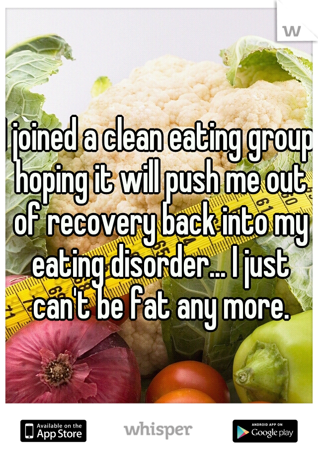 I joined a clean eating group hoping it will push me out of recovery back into my eating disorder... I just can't be fat any more.