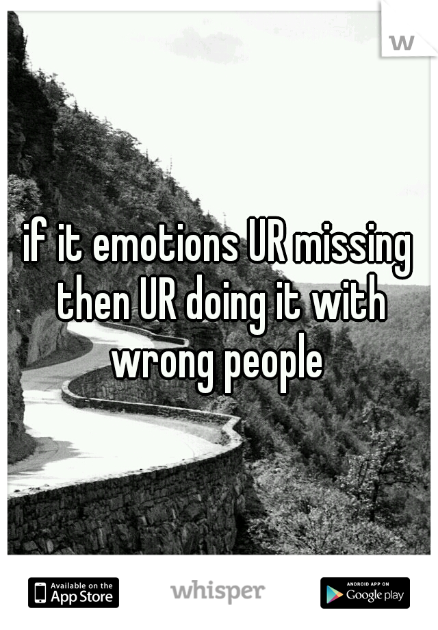 if it emotions UR missing then UR doing it with wrong people 